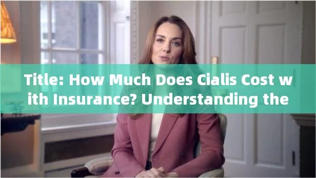 Title: How Much Does Cialis Cost with Insurance? Understanding the Affordability of Erectile Dysfunction Treatment，How Much Does Cialis Cost with Insurance: Insights into Erectile Dysfunction Treatment Affordability