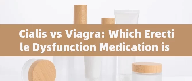 Cialis vs Viagra: Which Erectile Dysfunction Medication is Right for You?