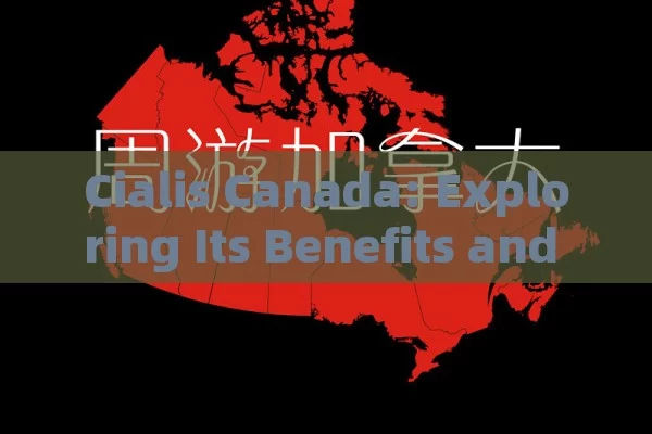 Cialis Canada: Exploring Its Benefits and Availability,Title: Cialis Canada: A Comprehensive Guide