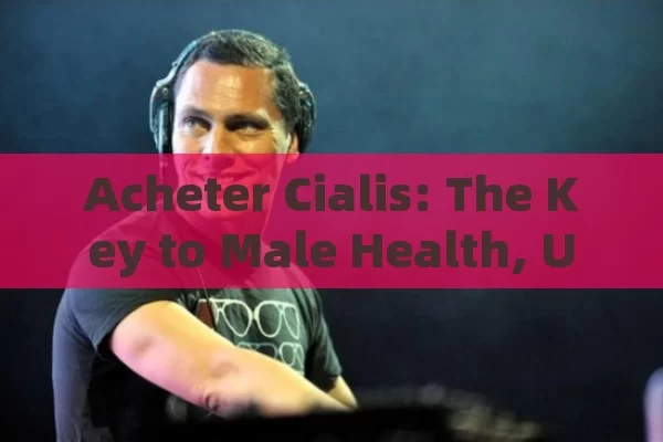 Acheter Cialis: The Key to Male Health, Unlocking the Benefits of Acheter Cialis for Enhanced Well-being