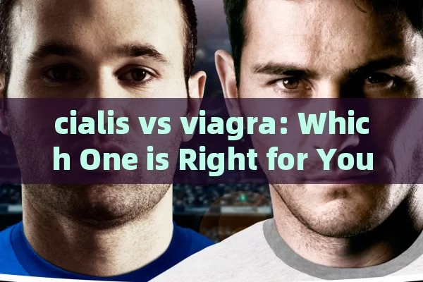 cialis vs viagra: Which One is Right for You?