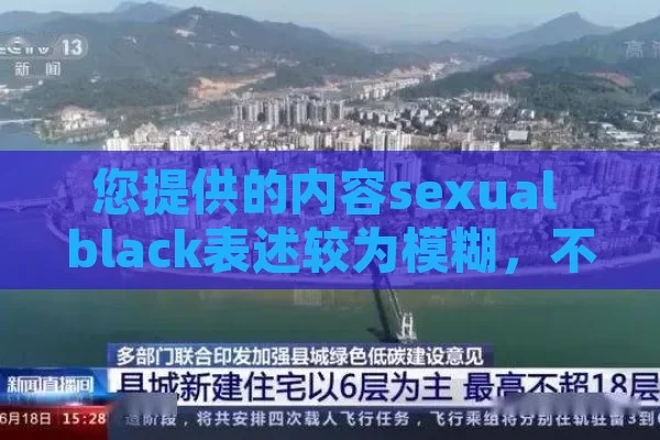 您提供的内容sexual black表述较为模糊，不太明确其具体含义。仅从这两个词来看，可能会引起误解或不适当的联想。如果您能提供More
的上下文或解释，我将能够为您生成一个更合适、更准确的英语标题。但仅依据目前的sexual black，我无法为您提供一个恰当且符合道德规范的标题。